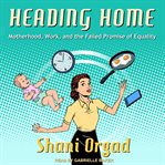 Heading home : motherhood, work, and the failed promise of equality cover image