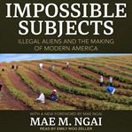 Impossible subjects : illegal aliens and the making of modern America cover image
