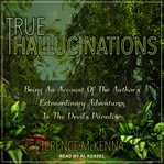 True hallucinations : being an account of the author's extraordinary adventures in the devil's paradise cover image
