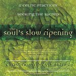 The soul's slow ripening : 12 Celtic practices for seeking the sacred cover image