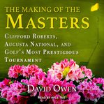The making of the Masters : Clifford Roberts, Augusta National, and golf's most prestigious tournament cover image