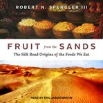 Fruit from the sands : the silk road origins of the foods we eat cover image