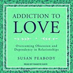Addiction to love : overcoming obsession and dependency in relationships cover image