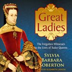 Great ladies : the forgotten witnesses to the lives of Tudor queens cover image
