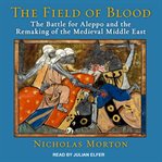 The field of blood : the battle for Aleppo and the remaking of the medieval Middle East cover image