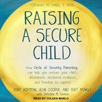 Raising a secure child : how circle of security parenting can help you nurture your child's attachment, emotional resilience, and freedom to explore cover image