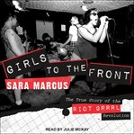 Girls to the front : the true story of the Riot grrrl revolution cover image