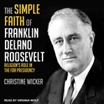 The simple faith of Franklin Delano Roosevelt : religion's role in the FDR presidency cover image