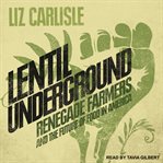 Lentil underground : renegade farmers and the future of food in America cover image