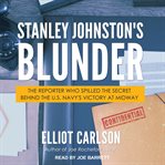 Stanley Johnston's blunder : the reporter who spilled the secret behind the U.S. victory at Midway cover image