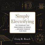Simply electrifying : the technology that transformed the world, from Benjamin Franklin to Elon Musk cover image