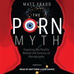 The porn myth : exposing the reality behind the fantasy of pornography cover image