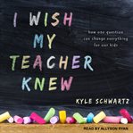 I wish my teacher knew : how one question can change everything for our kids cover image