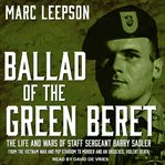 Ballad of the green beret : the life and wars of Staff Sergeant Barry Sadler from the Vietnam War and pop stardom to murder and an unsolved, violent death cover image