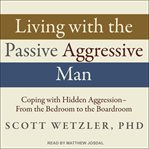 Living with the passive-aggressive man : coping with hidden aggression - from the bedroom to the boardroom cover image