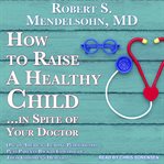 How to raise a healthy child...in spite of your doctor : one of America's leading pediatricians puts parents back in control of their children's health cover image