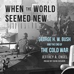 When the world seemed new : George H.W. Bush and the end of the Cold War cover image