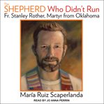 The shepherd who didn't run : Father Stanley Rother, martyr from Oklahoma cover image