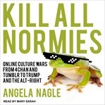 Kill all normies : online culture wars from 4chan and Tumblr to Trump and the alt-right cover image