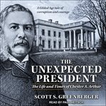 The unexpected president : the life and times of Chester A. Arthur cover image