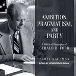 Ambition, pragmatism, and party : a political biography of Gerald R. Ford cover image