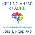 Getting ahead of ADHD : what next-generation science says about treatments that work-- and how you can make them work for your child cover image