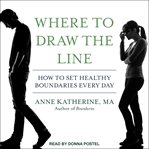 Where to draw the line. How to Set Healthy Boundaries Every Day cover image