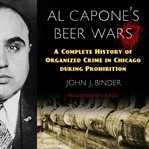 Al Capone's beer wars : a complete history of organized crime in Chicago during Prohibition cover image