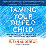 Taming your outer child : overcoming self-sabotage and healing from abandonment cover image