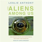 The aliens among us : how invasive species are transforming the planet - and ourselves cover image