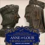 Anne and Louis : passion and politics in early renaissance France, Part II of the Anne of Brittany series cover image