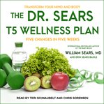 The Dr. Sears T5 wellness plan : transform your mind and body, five changes in five weeks cover image