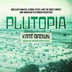 Plutopia : nuclear families, atomic cities, and the great soviet and American plutonium disasters cover image