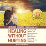 Healing without hurting : treating ADHD, apraxia and autism spectrum disorders naturally and effectively without harmful medications cover image