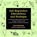 Self-regulation interventions and strategies : keeping the body, mind & emotions on task in children with autism, adhd or sensory disorders cover image