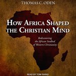 How Africa shaped the Christian mind : rediscovering the African seedbed of Western Christianity cover image