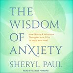 The wisdom of anxiety : how worry and intrusive thoughts are gifts to help you heal cover image