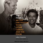 To serve the people : my life organizing with Cesar Chavez and the poor cover image