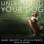 Unleashing your dog : a field guide to giving your canine companion the best life possible cover image
