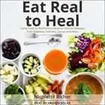 Eat real to heal : using food as medicine to reverse chronic diseases from diabetes, arthritis, cancer and more cover image