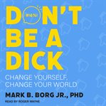 Don't be a dick : change yourself, change your world cover image