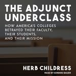 The adjunct underclass : how America's colleges betrayed their faculty, their students, and their mission cover image