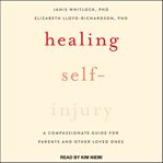 Healing self-injury : a compassionate guide for parents and other loved ones cover image
