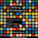 Lifelong kindergarten : cultivating creativity through projects, passion, peers, and play cover image