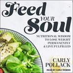 Feed your soul : nutritional wisdom to lose weight permanently and live fulfilled cover image