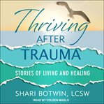 Thriving after trauma : stories of living and healing cover image