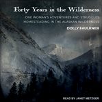 Forty years in the wilderness : one woman's adventures and struggles homesteading in the Alaskan wilderness cover image