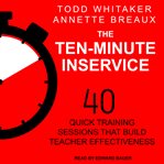 The ten-minute inservice : 40 quick training sessions that build teacher effectiveness cover image