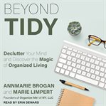 Beyond tidy : declutter your mind and discover the magic of organized living : 8 powerful principles for creating a life you love cover image