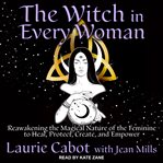 The witch in every woman : reawakening the magical nature of the feminine to heal, protect, create, and empower cover image